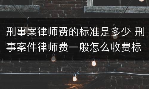 刑事案律师费的标准是多少 刑事案件律师费一般怎么收费标准