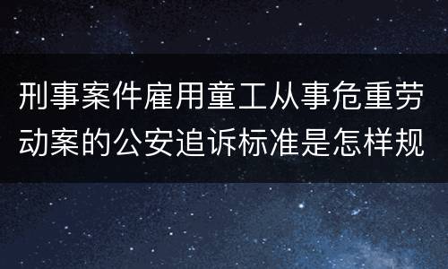 刑事案件雇用童工从事危重劳动案的公安追诉标准是怎样规定