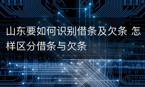 山东要如何识别借条及欠条 怎样区分借条与欠条