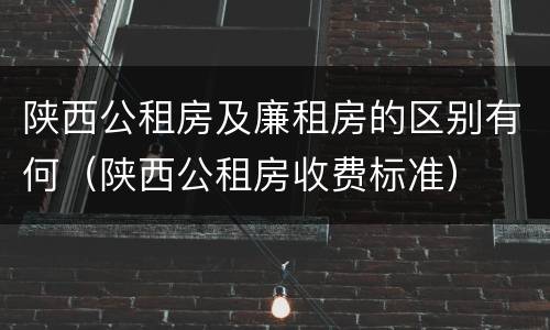 陕西公租房及廉租房的区别有何（陕西公租房收费标准）