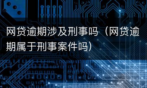 网贷逾期涉及刑事吗（网贷逾期属于刑事案件吗）