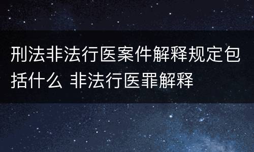 刑法非法行医案件解释规定包括什么 非法行医罪解释
