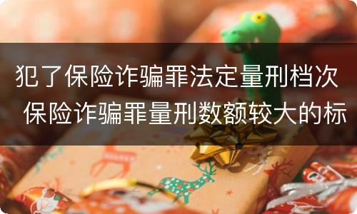 犯了保险诈骗罪法定量刑档次 保险诈骗罪量刑数额较大的标准