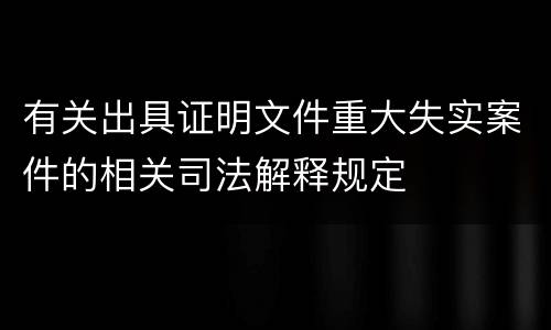 有关出具证明文件重大失实案件的相关司法解释规定