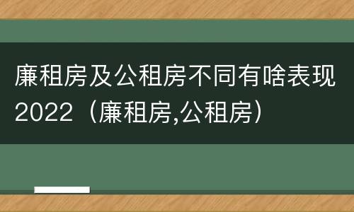 廉租房及公租房不同有啥表现2022（廉租房,公租房）