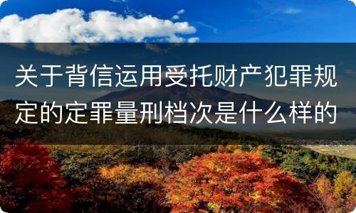 关于背信运用受托财产犯罪规定的定罪量刑档次是什么样的