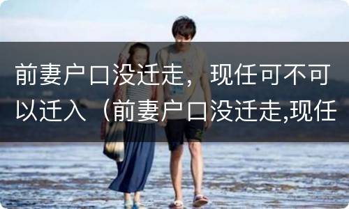 前妻户口没迁走，现任可不可以迁入（前妻户口没迁走,现任可不可以迁入我家）