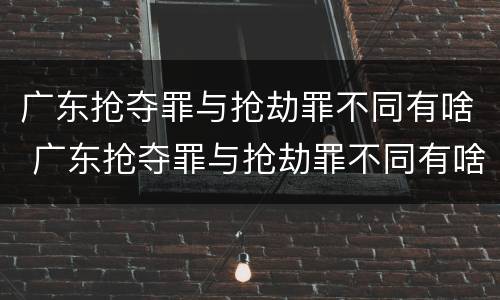 广东抢夺罪与抢劫罪不同有啥 广东抢夺罪与抢劫罪不同有啥影响