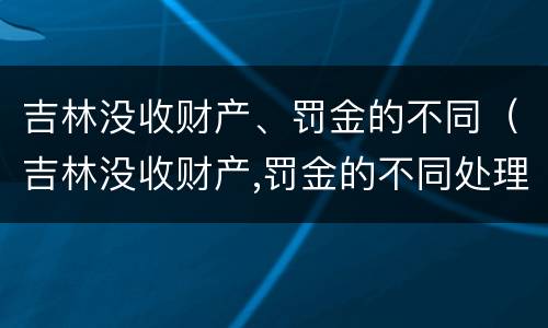 吉林没收财产、罚金的不同（吉林没收财产,罚金的不同处理）
