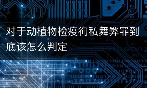 对于动植物检疫徇私舞弊罪到底该怎么判定