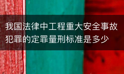 我国法律中工程重大安全事故犯罪的定罪量刑标准是多少