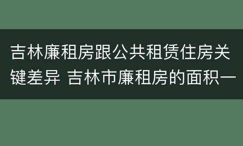 吉林廉租房跟公共租赁住房关键差异 吉林市廉租房的面积一般多大