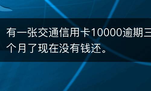 有一张交通信用卡10000逾期三个月了现在没有钱还。