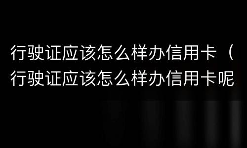 行驶证应该怎么样办信用卡（行驶证应该怎么样办信用卡呢）