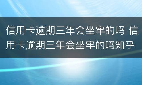 信用卡逾期三年会坐牢的吗 信用卡逾期三年会坐牢的吗知乎