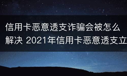 信用卡恶意透支诈骗会被怎么解决 2021年信用卡恶意透支立案标准