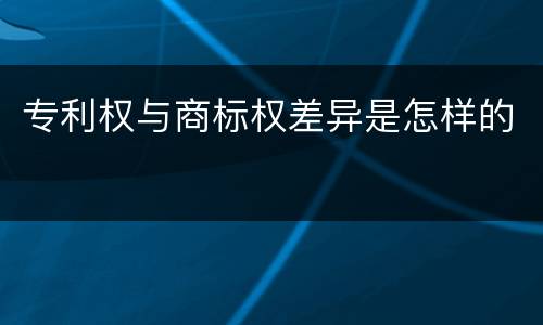 专利权与商标权差异是怎样的