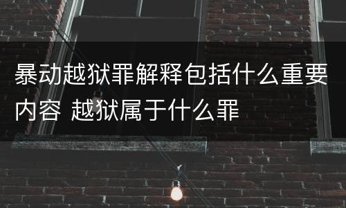 暴动越狱罪解释包括什么重要内容 越狱属于什么罪
