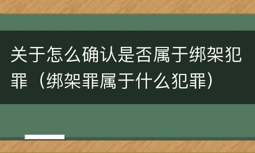 关于怎么确认是否属于绑架犯罪（绑架罪属于什么犯罪）
