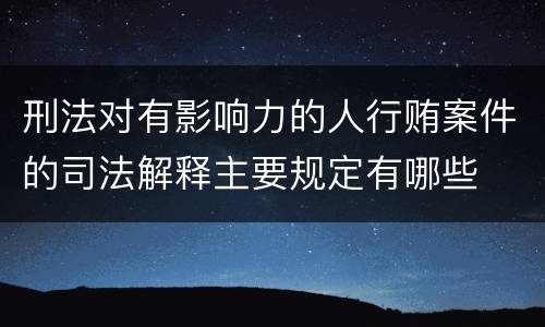 刑法对有影响力的人行贿案件的司法解释主要规定有哪些