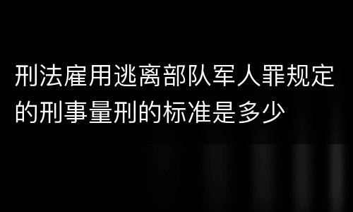刑法雇用逃离部队军人罪规定的刑事量刑的标准是多少