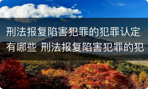 刑法报复陷害犯罪的犯罪认定有哪些 刑法报复陷害犯罪的犯罪认定有哪些内容