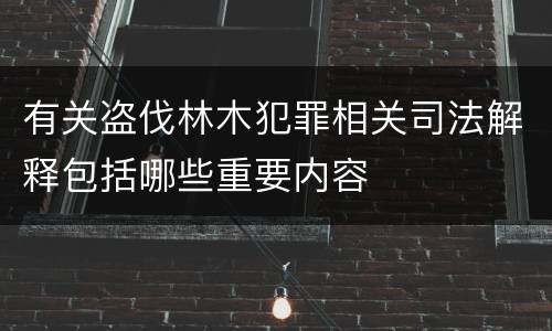 有关盗伐林木犯罪相关司法解释包括哪些重要内容