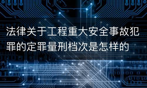 法律关于工程重大安全事故犯罪的定罪量刑档次是怎样的