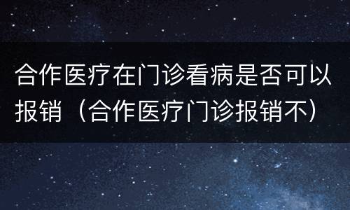 合作医疗在门诊看病是否可以报销（合作医疗门诊报销不）