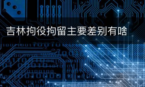 吉林拘役拘留主要差别有啥