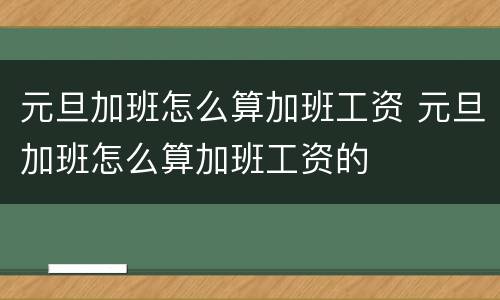 元旦加班怎么算加班工资 元旦加班怎么算加班工资的