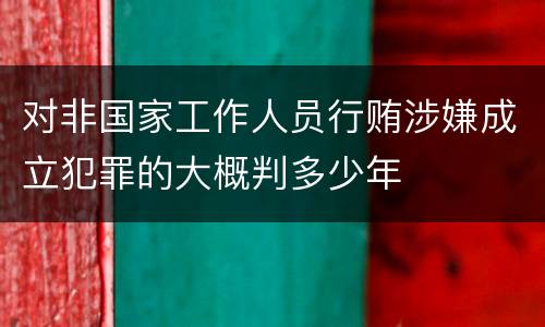 对非国家工作人员行贿涉嫌成立犯罪的大概判多少年