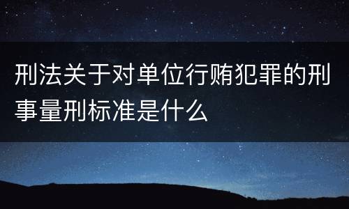 刑法关于对单位行贿犯罪的刑事量刑标准是什么