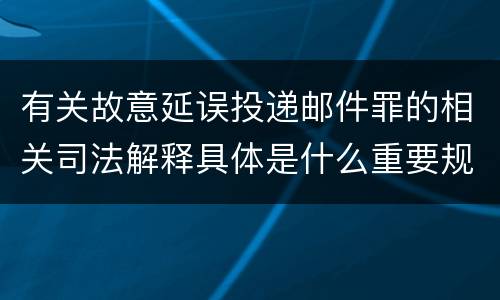 有关故意延误投递邮件罪的相关司法解释具体是什么重要规定