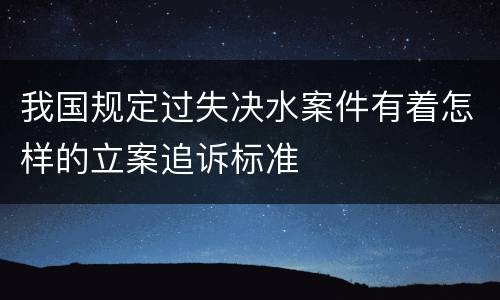 我国规定过失决水案件有着怎样的立案追诉标准