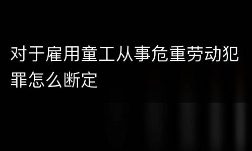 对于雇用童工从事危重劳动犯罪怎么断定