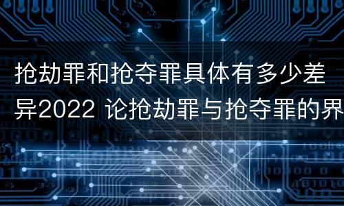 抢劫罪和抢夺罪具体有多少差异2022 论抢劫罪与抢夺罪的界限