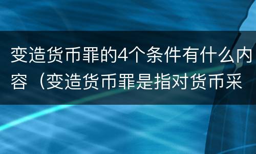变造货币罪的4个条件有什么内容（变造货币罪是指对货币采用什么方法）