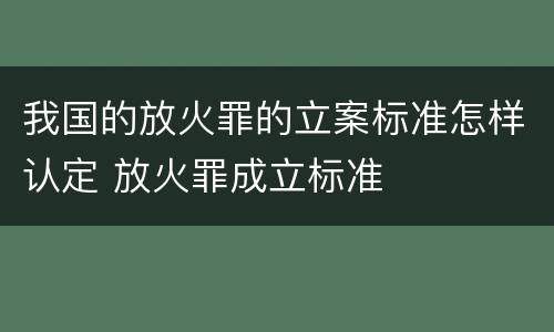 我国的放火罪的立案标准怎样认定 放火罪成立标准