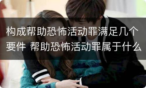 构成帮助恐怖活动罪满足几个要件 帮助恐怖活动罪属于什么罪名