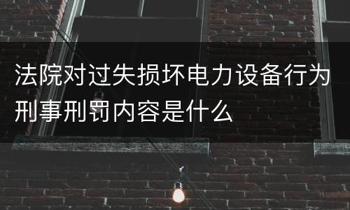 法院对过失损坏电力设备行为刑事刑罚内容是什么