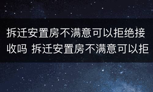 拆迁安置房不满意可以拒绝接收吗 拆迁安置房不满意可以拒绝接收吗合法吗