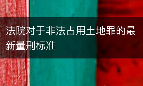 法院对于非法占用土地罪的最新量刑标准