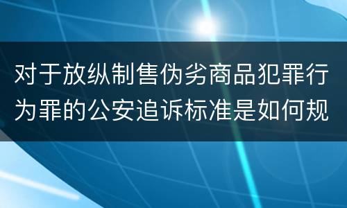 对于放纵制售伪劣商品犯罪行为罪的公安追诉标准是如何规定