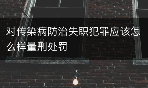 对传染病防治失职犯罪应该怎么样量刑处罚
