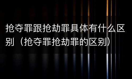 抢夺罪跟抢劫罪具体有什么区别（抢夺罪抢劫罪的区别）