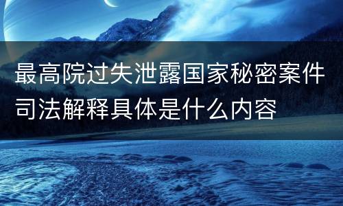 最高院过失泄露国家秘密案件司法解释具体是什么内容