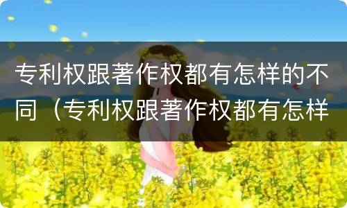 专利权跟著作权都有怎样的不同（专利权跟著作权都有怎样的不同之处）