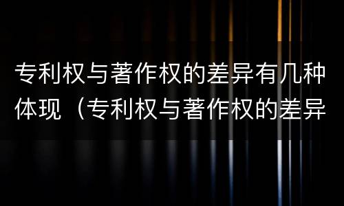 专利权与著作权的差异有几种体现（专利权与著作权的差异有几种体现形式）