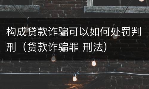 构成贷款诈骗可以如何处罚判刑（贷款诈骗罪 刑法）